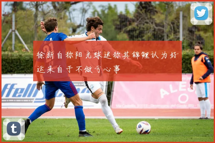 徐新自称阳光球迷称其锦鲤认为好运来自于不做亏心事
