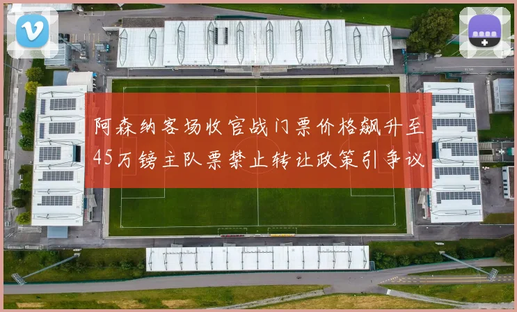 阿森纳客场收官战门票价格飙升至45万镑主队票禁止转让政策引争议