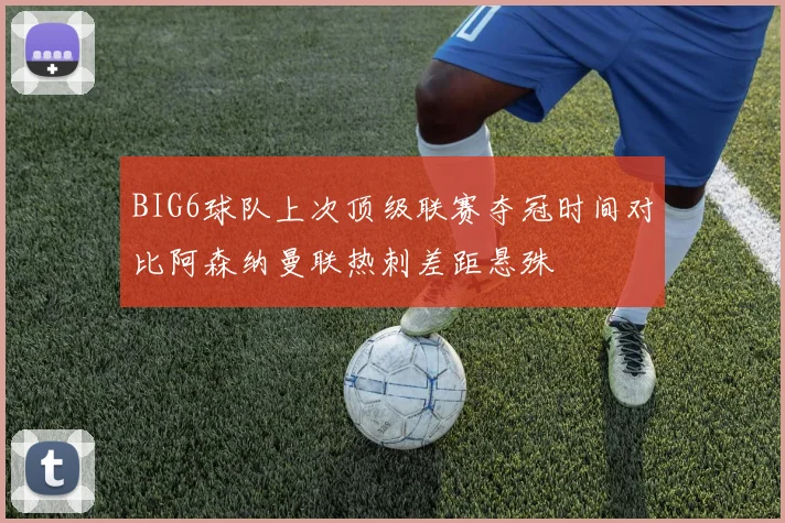 BIG6球队上次顶级联赛夺冠时间对比阿森纳曼联热刺差距悬殊