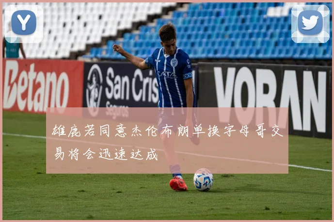 雄鹿若同意杰伦布朗单换字母哥交易将会迅速达成