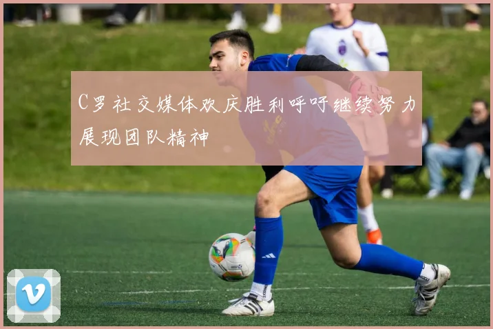 C罗社交媒体欢庆胜利呼吁继续努力展现团队精神