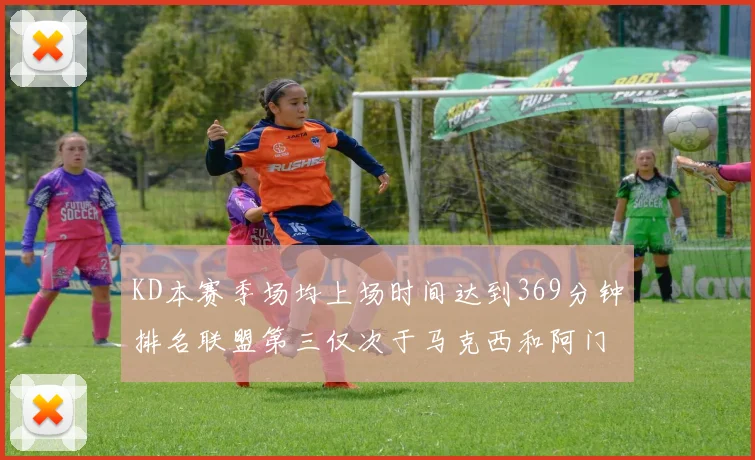 KD本赛季场均上场时间达到369分钟排名联盟第三仅次于马克西和阿门