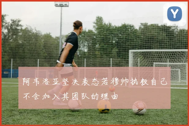 阿韦洛亚坚决表态若穆帅执教自己不会加入其团队的理由