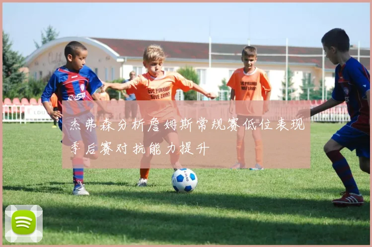 杰弗森分析詹姆斯常规赛低位表现季后赛对抗能力提升
