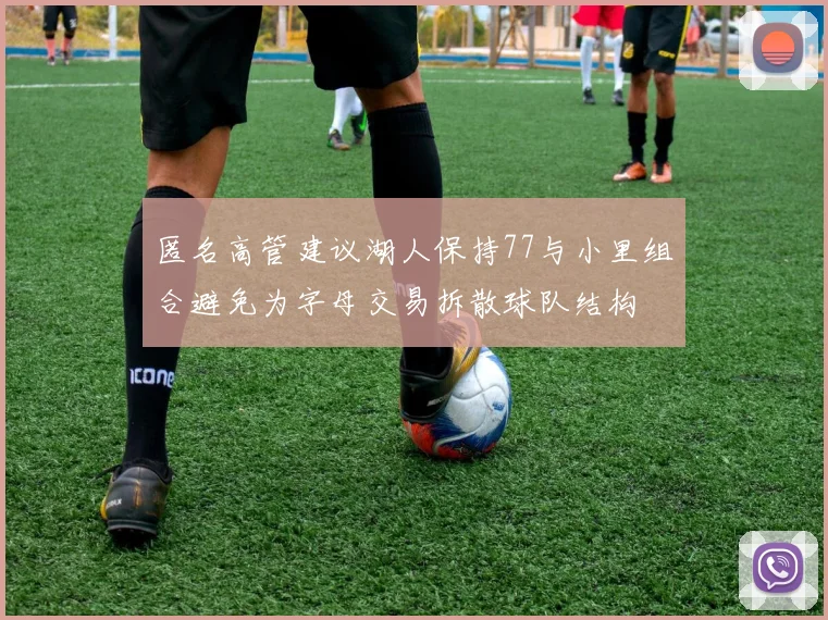 匿名高管建议湖人保持77与小里组合避免为字母交易拆散球队结构