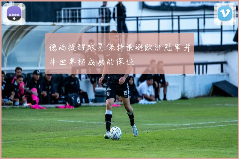 德尚提醒球员保持谦逊欧洲冠军并非世界杯成功的保证