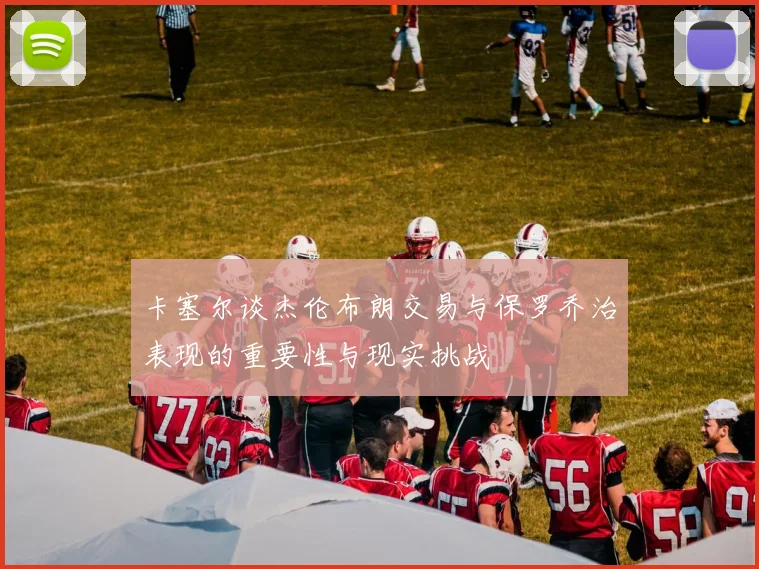卡塞尔谈杰伦布朗交易与保罗乔治表现的重要性与现实挑战