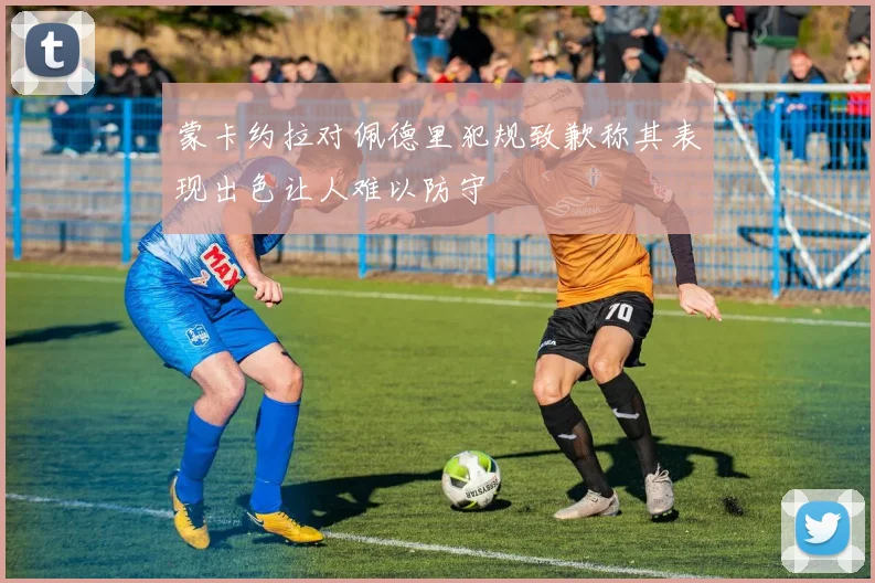 蒙卡约拉对佩德里犯规致歉称其表现出色让人难以防守