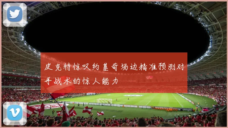 皮克特惊叹约基奇场边精准预测对手战术的惊人能力