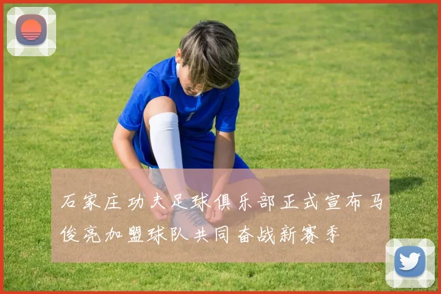 石家庄功夫足球俱乐部正式宣布马俊亮加盟球队共同奋战新赛季