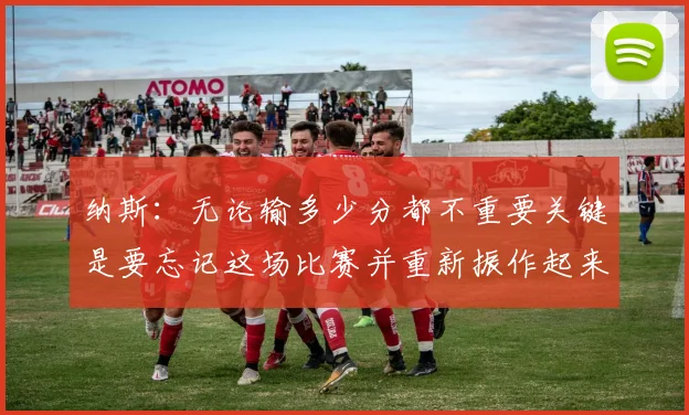 纳斯：无论输多少分都不重要关键是要忘记这场比赛并重新振作起来